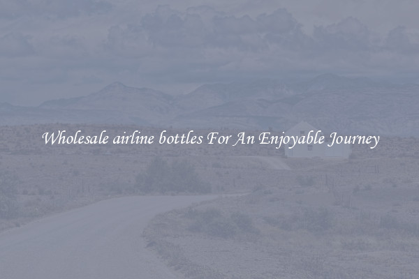 Wholesale airline bottles For An Enjoyable Journey
