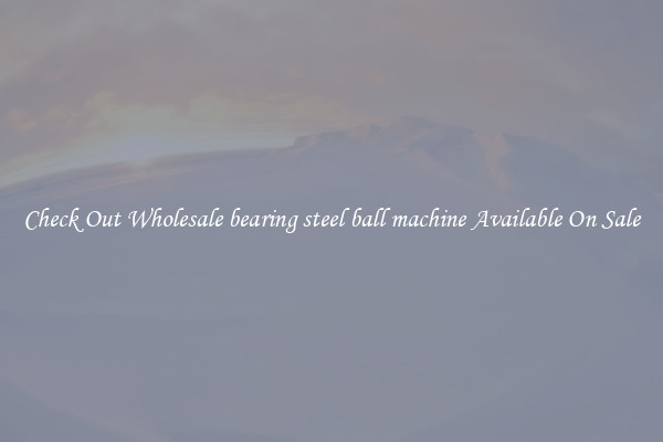 Check Out Wholesale bearing steel ball machine Available On Sale