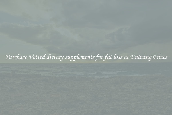 Purchase Vetted dietary supplements for fat loss at Enticing Prices