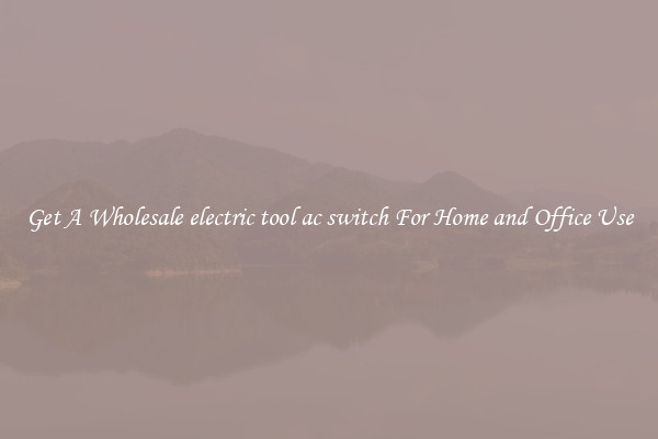 Get A Wholesale electric tool ac switch For Home and Office Use