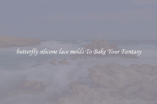 butterfly silicone lace molds To Bake Your Fantasy