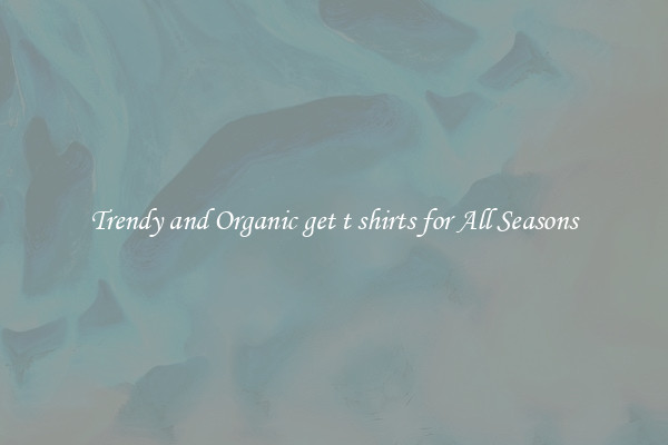 Trendy and Organic get t shirts for All Seasons