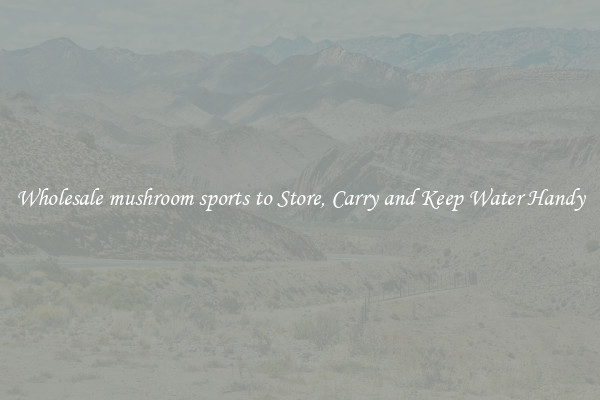 Wholesale mushroom sports to Store, Carry and Keep Water Handy