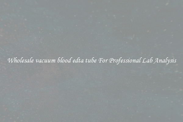 Wholesale vacuum blood edta tube For Professional Lab Analysis