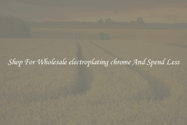 Shop For Wholesale electroplating chrome And Spend Less