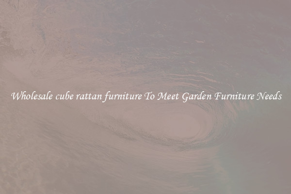 Wholesale cube rattan furniture To Meet Garden Furniture Needs