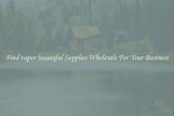 Find vapor beautiful Supplies Wholesale For Your Business