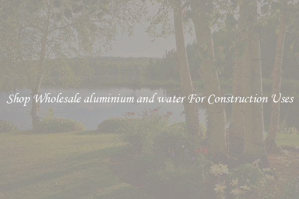 Shop Wholesale aluminium and water For Construction Uses