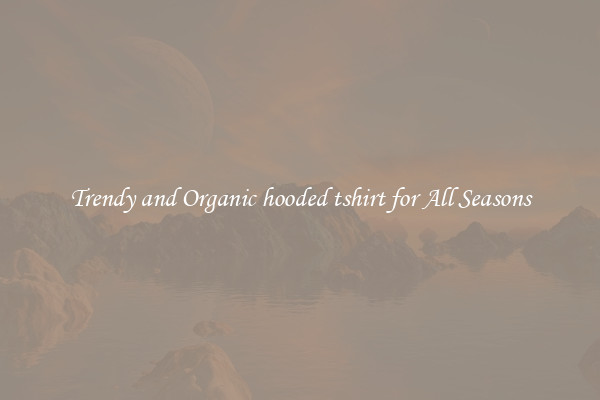 Trendy and Organic hooded tshirt for All Seasons