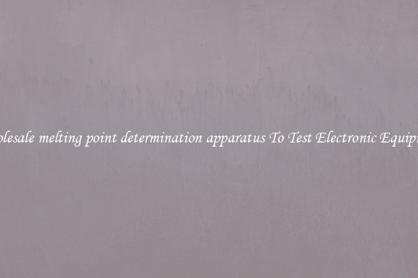Wholesale melting point determination apparatus To Test Electronic Equipment