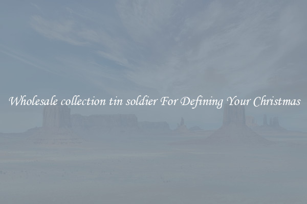 Wholesale collection tin soldier For Defining Your Christmas