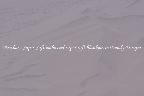 Purchase Super-Soft embossed super soft blankets in Trendy Designs