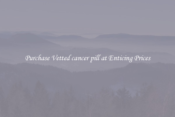 Purchase Vetted cancer pill at Enticing Prices