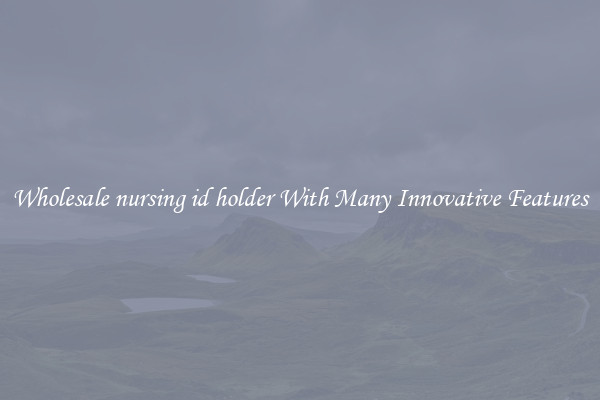 Wholesale nursing id holder With Many Innovative Features