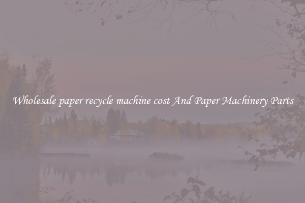 Wholesale paper recycle machine cost And Paper Machinery Parts