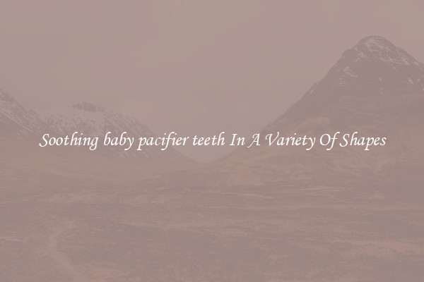 Soothing baby pacifier teeth In A Variety Of Shapes