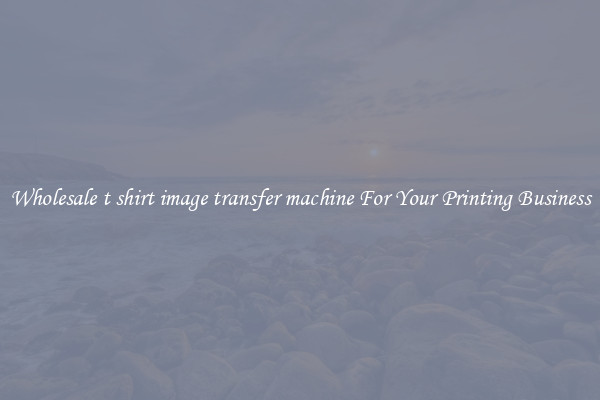 Wholesale t shirt image transfer machine For Your Printing Business