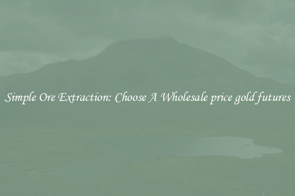 Simple Ore Extraction: Choose A Wholesale price gold futures