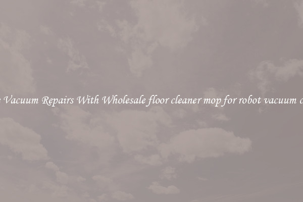 Make Vacuum Repairs With Wholesale floor cleaner mop for robot vacuum cleaner
