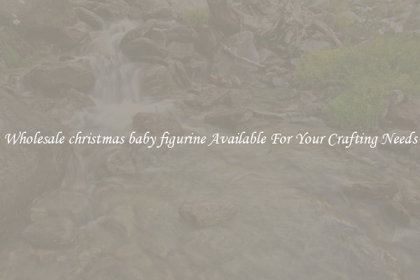 Wholesale christmas baby figurine Available For Your Crafting Needs