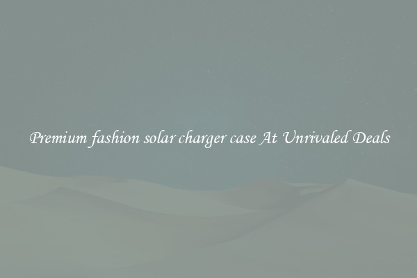 Premium fashion solar charger case At Unrivaled Deals