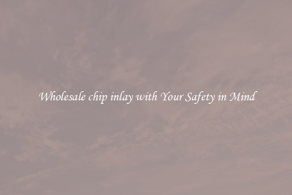 Wholesale chip inlay with Your Safety in Mind
