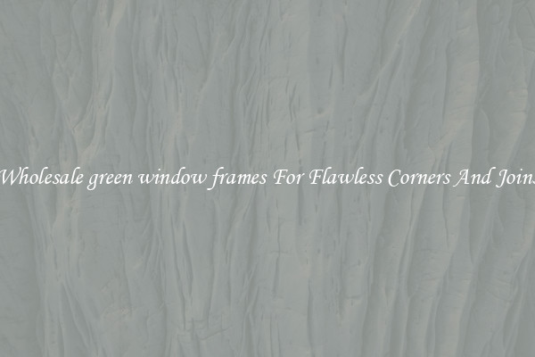 Wholesale green window frames For Flawless Corners And Joins