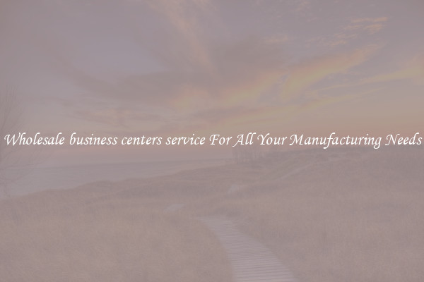 Wholesale business centers service For All Your Manufacturing Needs